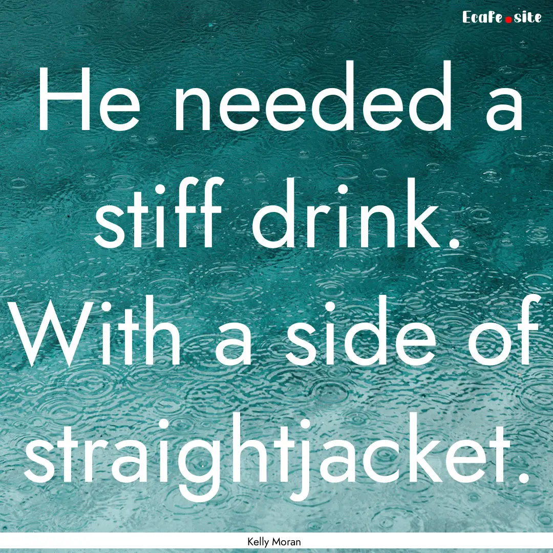 He needed a stiff drink. With a side of straightjacket..... : Quote by Kelly Moran