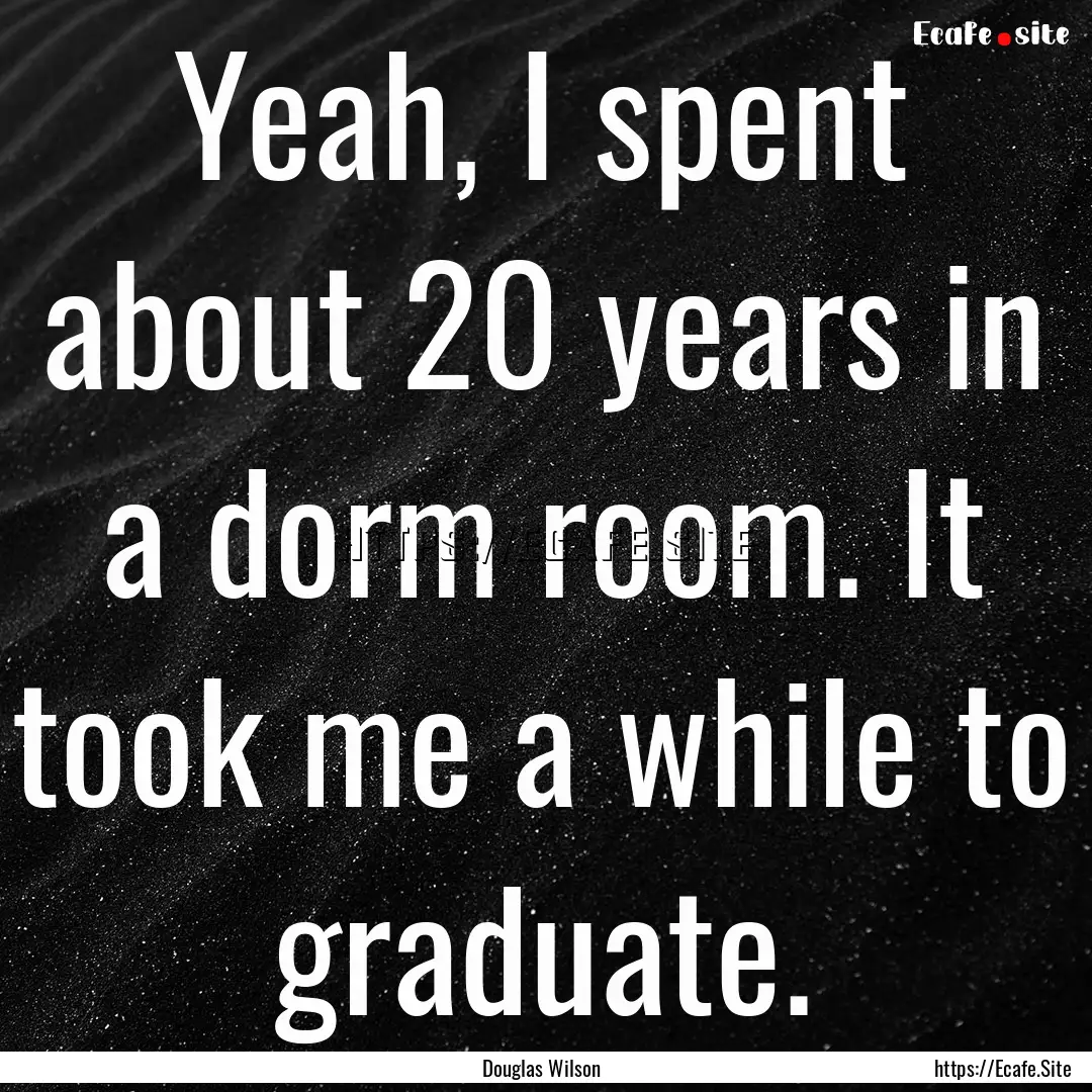 Yeah, I spent about 20 years in a dorm room..... : Quote by Douglas Wilson