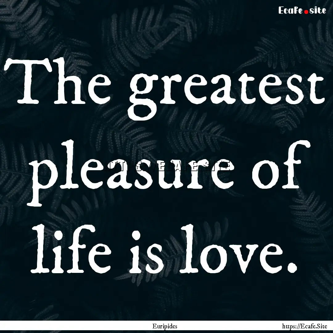 The greatest pleasure of life is love. : Quote by Euripides