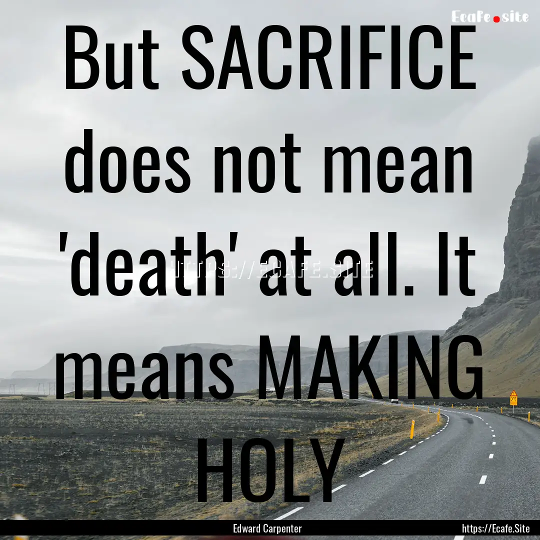 But SACRIFICE does not mean 'death' at all..... : Quote by Edward Carpenter