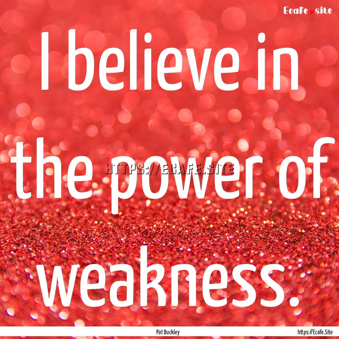 I believe in the power of weakness. : Quote by Pat Buckley