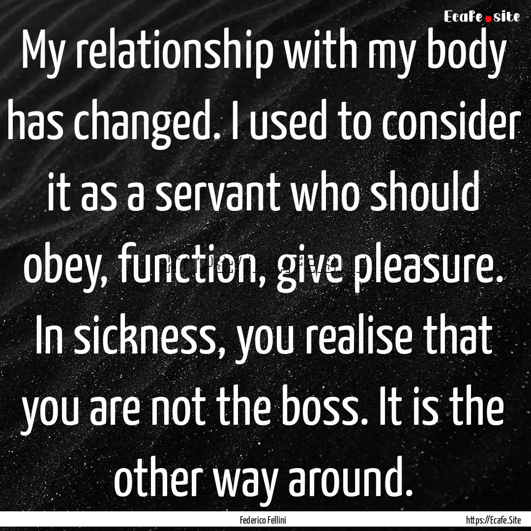 My relationship with my body has changed..... : Quote by Federico Fellini