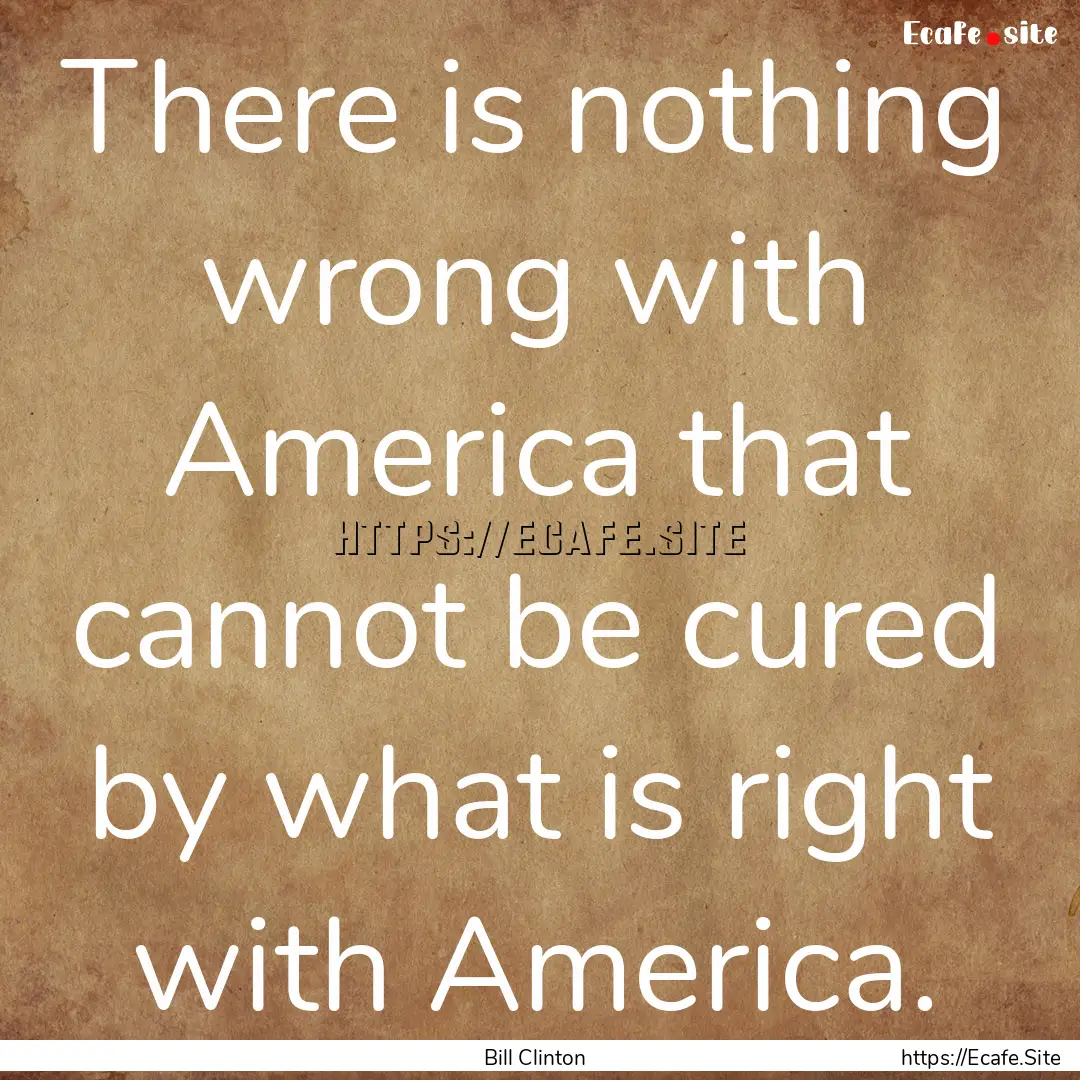 There is nothing wrong with America that.... : Quote by Bill Clinton