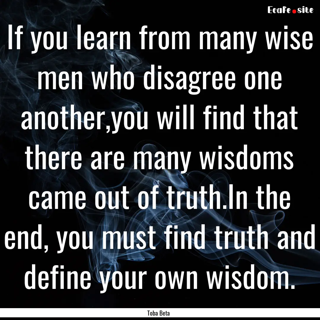 If you learn from many wise men who disagree.... : Quote by Toba Beta