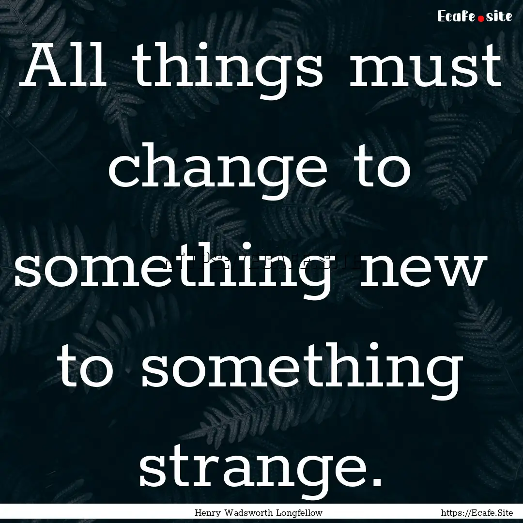 All things must change to something new .... : Quote by Henry Wadsworth Longfellow