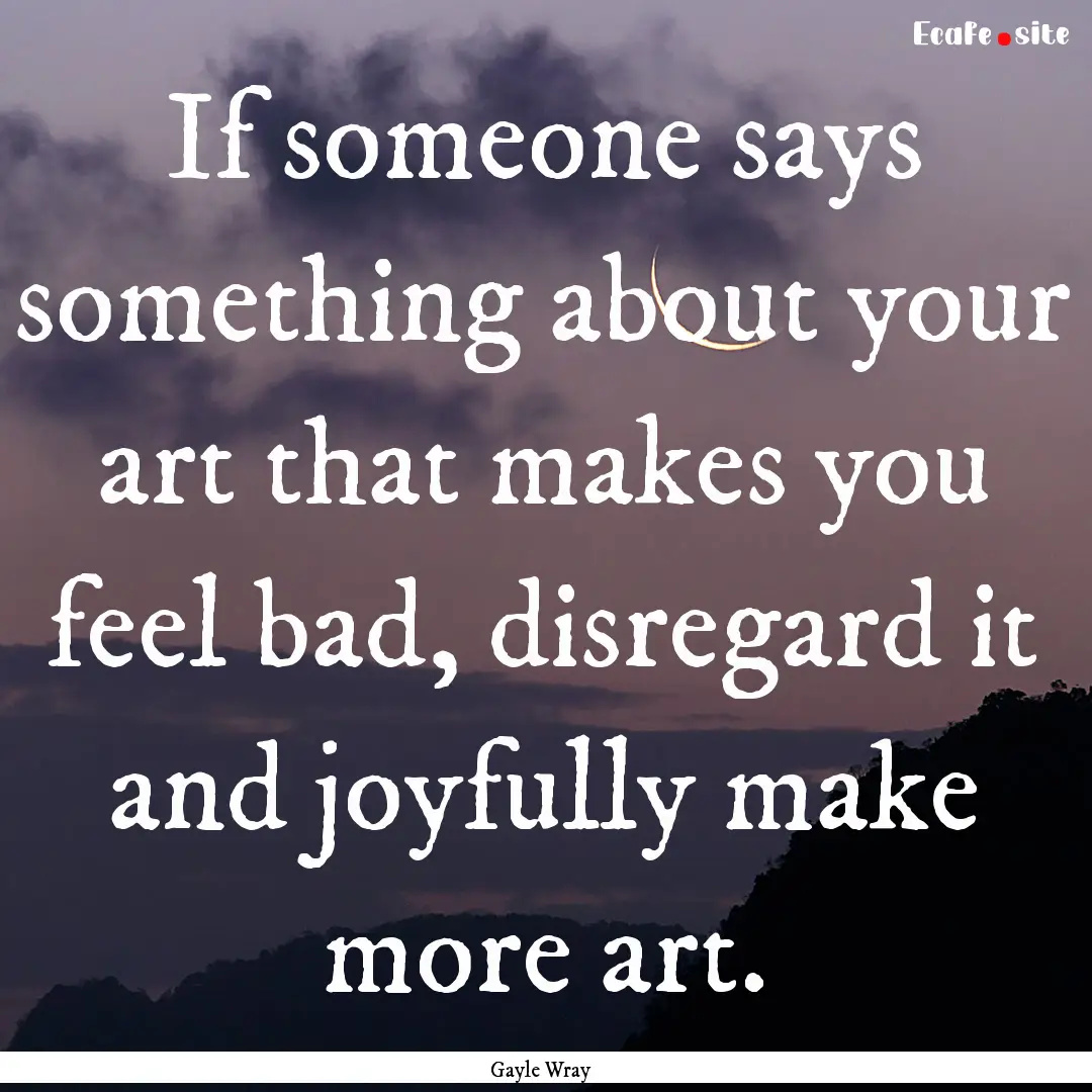 If someone says something about your art.... : Quote by Gayle Wray