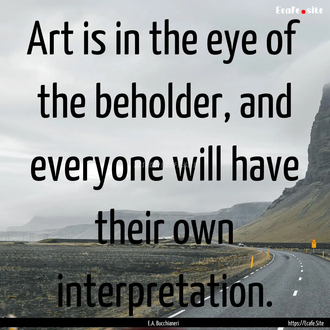 Art is in the eye of the beholder, and everyone.... : Quote by E.A. Bucchianeri