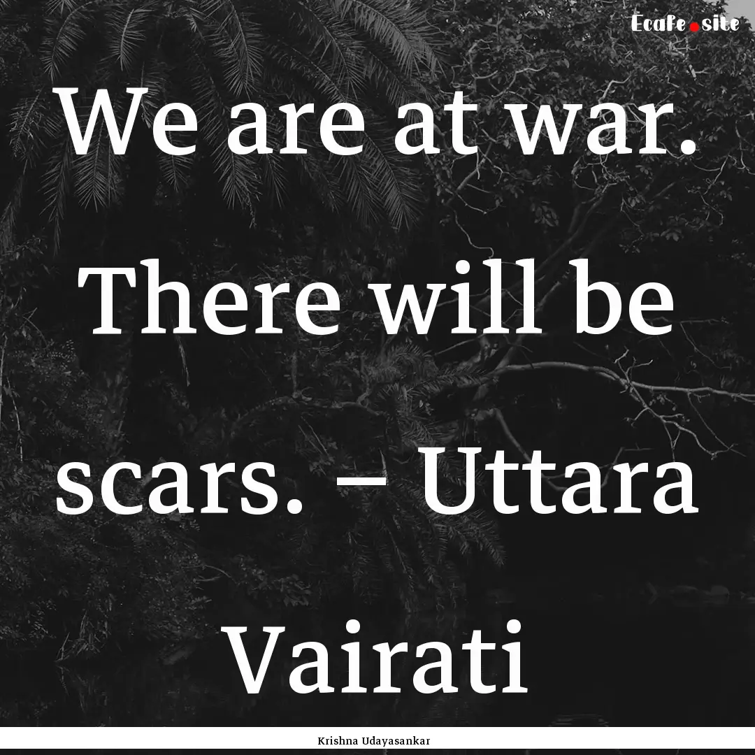 We are at war. There will be scars. – Uttara.... : Quote by Krishna Udayasankar