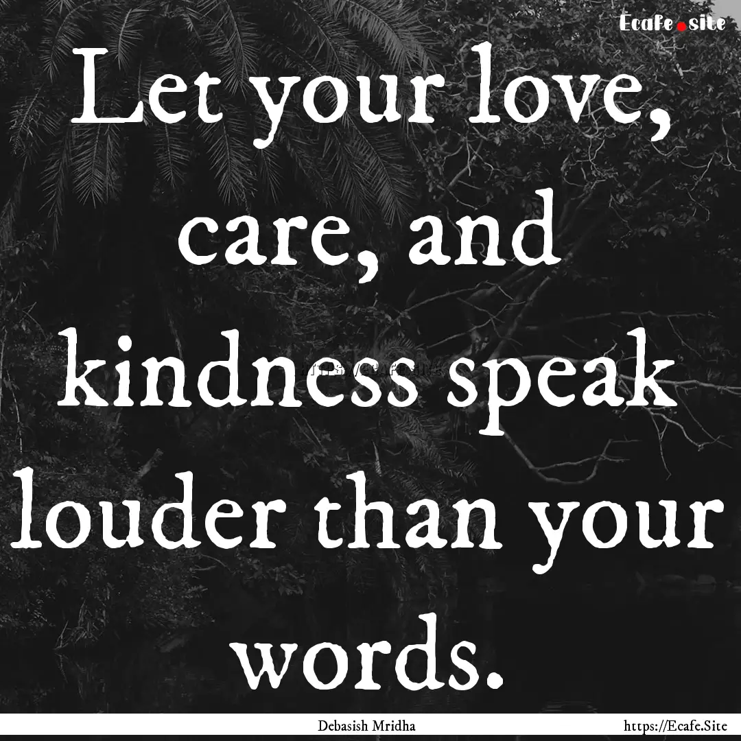 Let your love, care, and kindness speak louder.... : Quote by Debasish Mridha