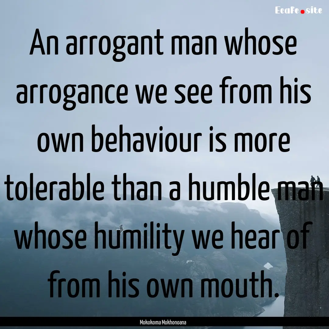 An arrogant man whose arrogance we see from.... : Quote by Mokokoma Mokhonoana