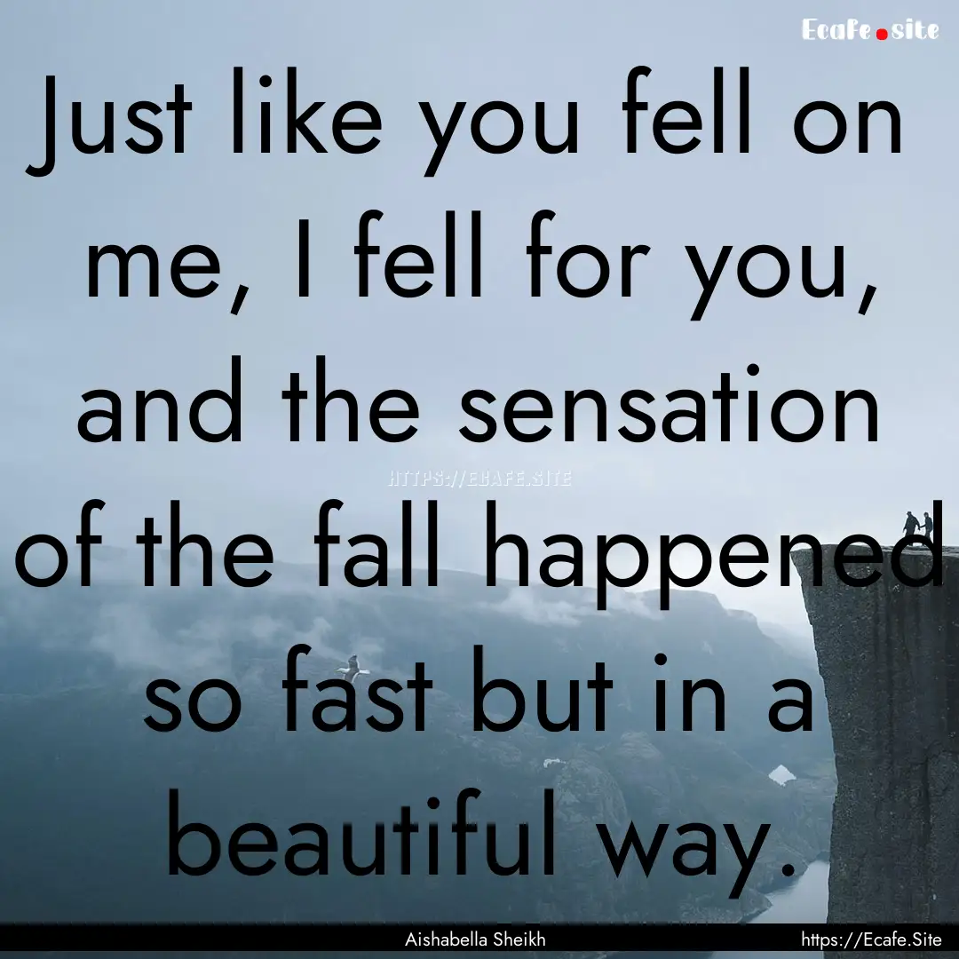 Just like you fell on me, I fell for you,.... : Quote by Aishabella Sheikh