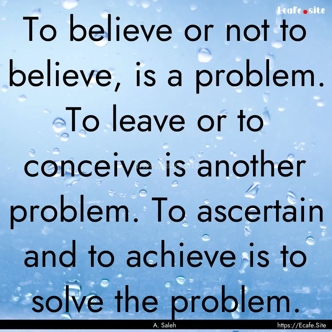 To believe or not to believe, is a problem..... : Quote by A. Saleh