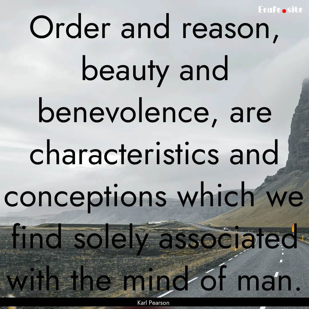 Order and reason, beauty and benevolence,.... : Quote by Karl Pearson