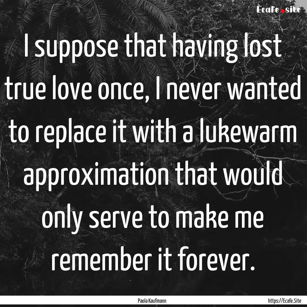 I suppose that having lost true love once,.... : Quote by Paola Kaufmann