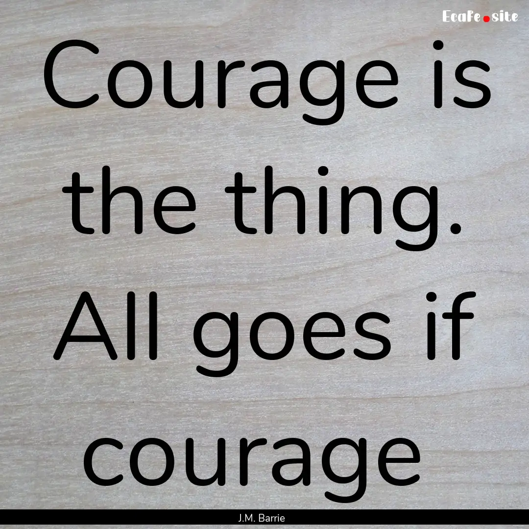 Courage is the thing. All goes if courage .... : Quote by J.M. Barrie