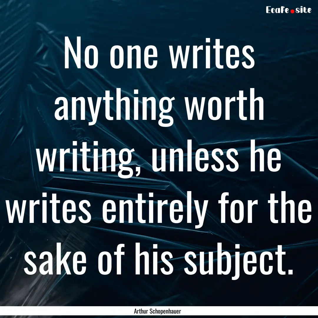 No one writes anything worth writing, unless.... : Quote by Arthur Schopenhauer