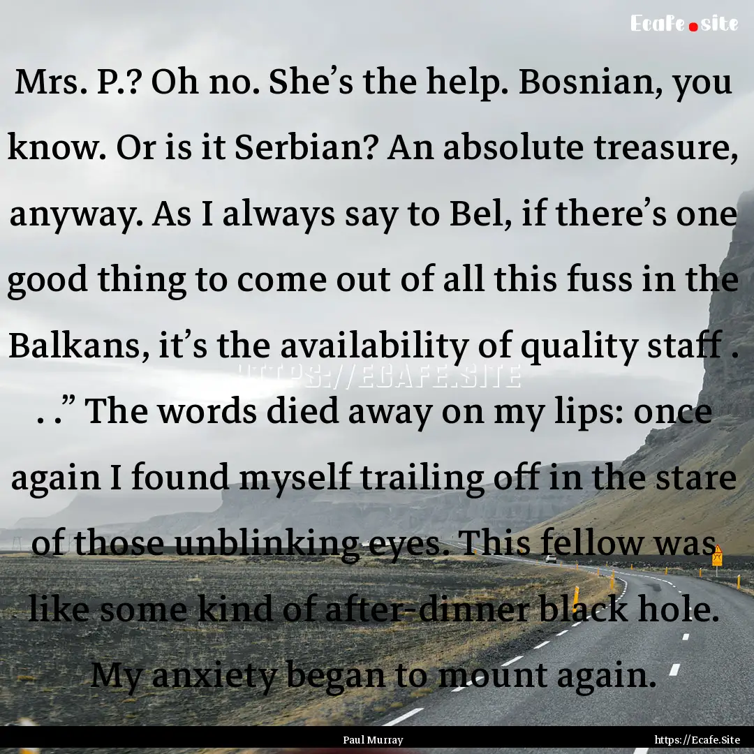 Mrs. P.? Oh no. She’s the help. Bosnian,.... : Quote by Paul Murray