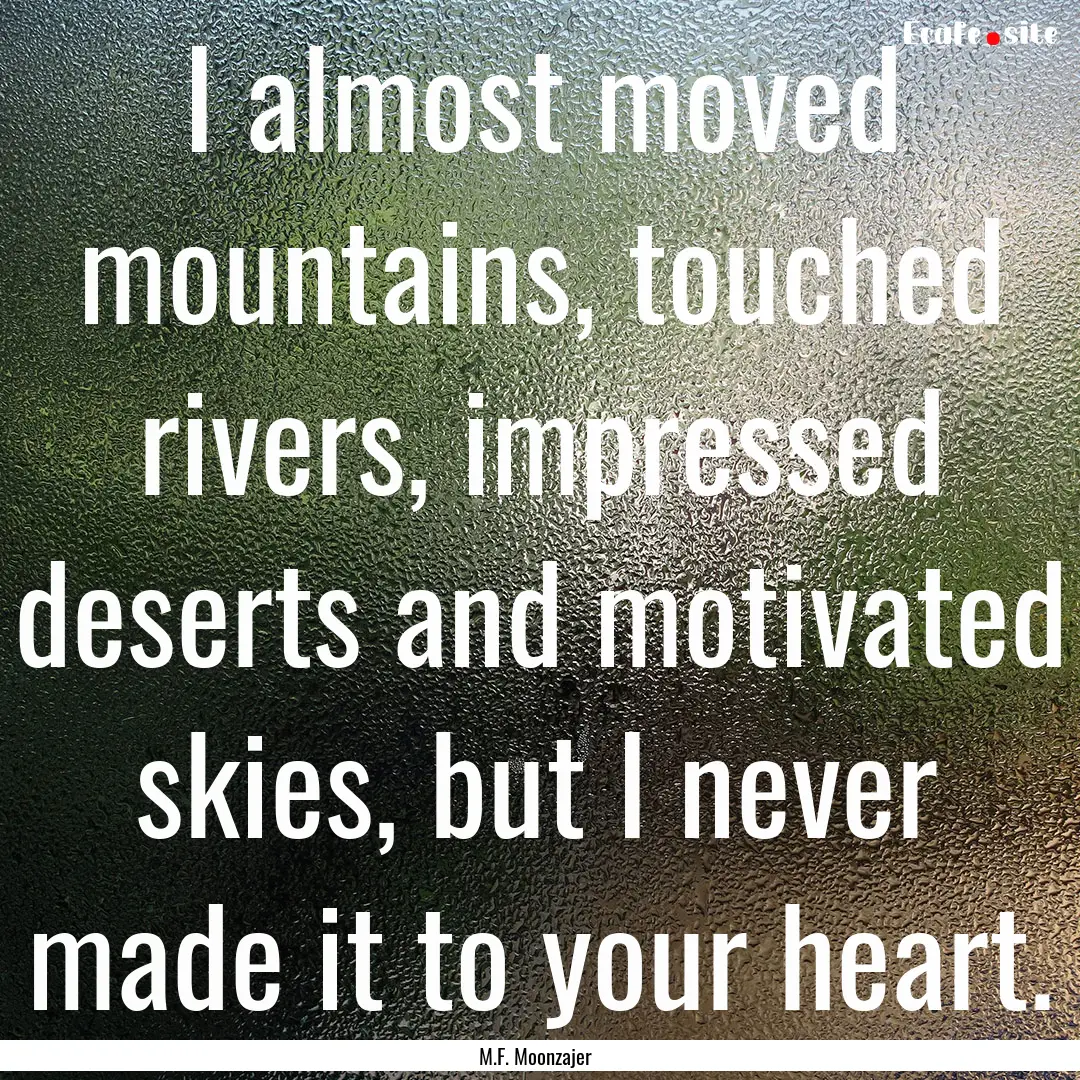 I almost moved mountains, touched rivers,.... : Quote by M.F. Moonzajer