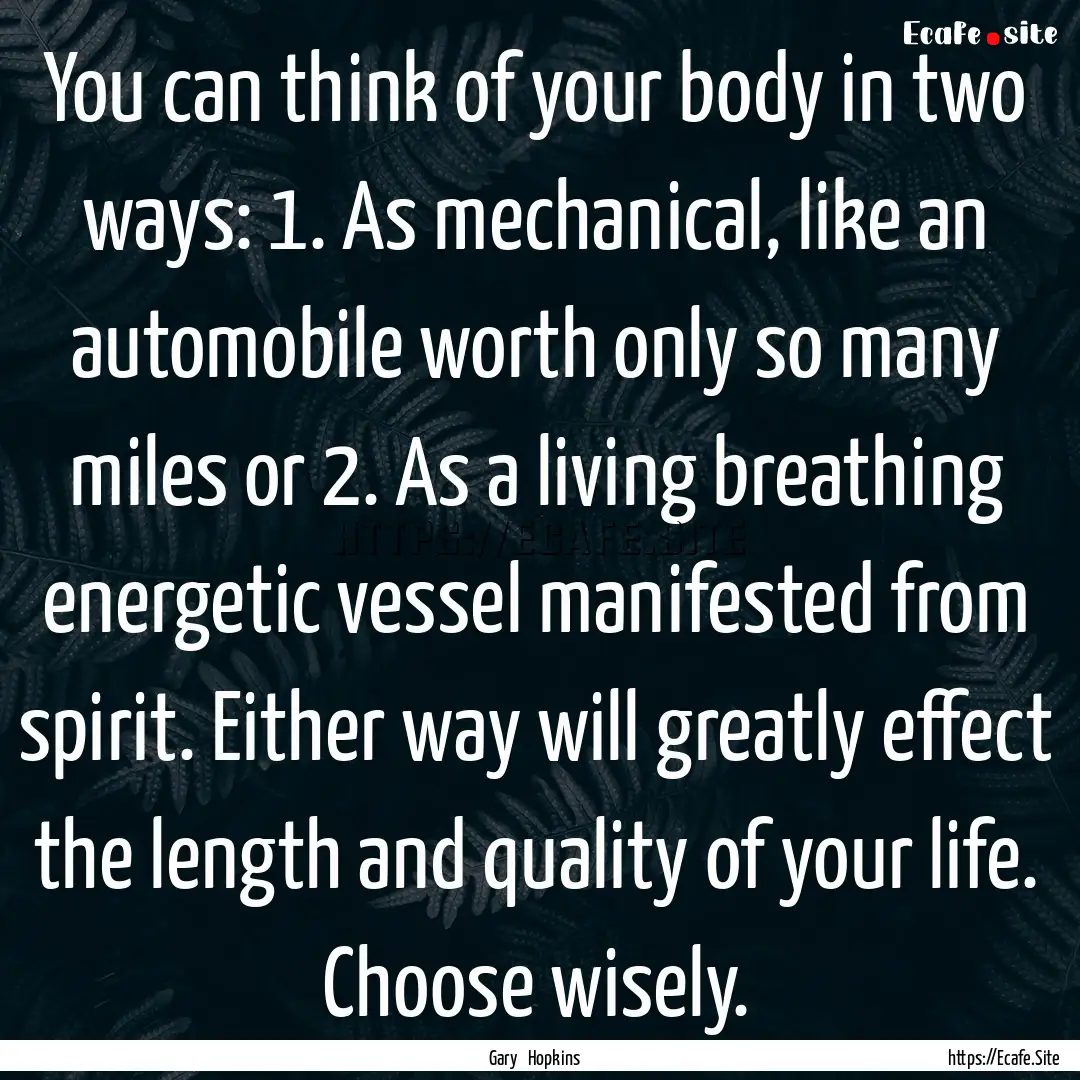 You can think of your body in two ways: 1..... : Quote by Gary Hopkins