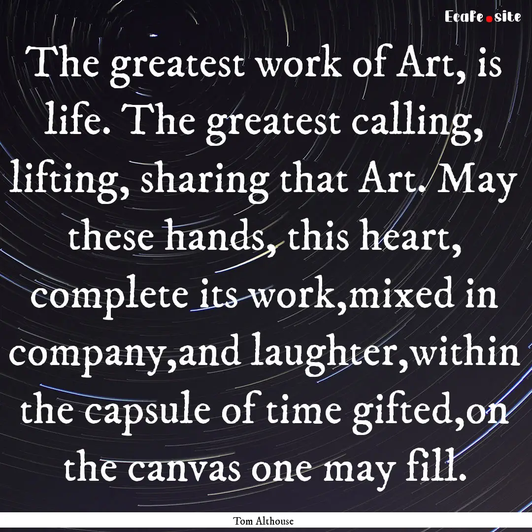 The greatest work of Art, is life. The greatest.... : Quote by Tom Althouse