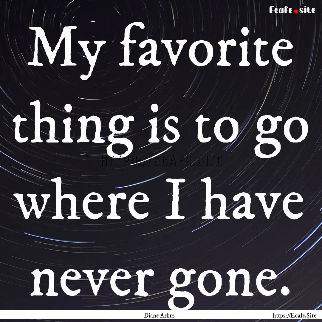 My favorite thing is to go where I have never.... : Quote by Diane Arbus