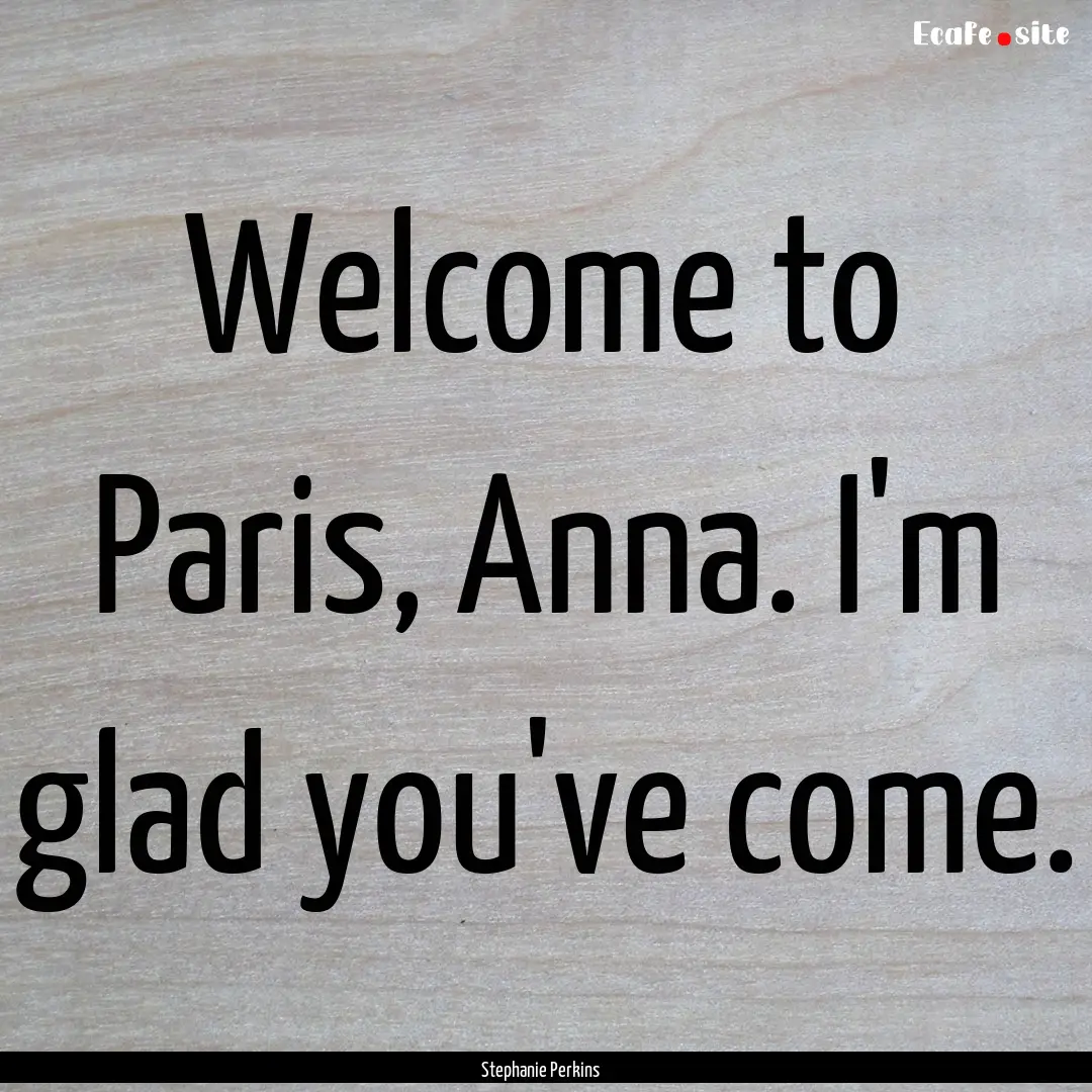 Welcome to Paris, Anna. I'm glad you've come..... : Quote by Stephanie Perkins