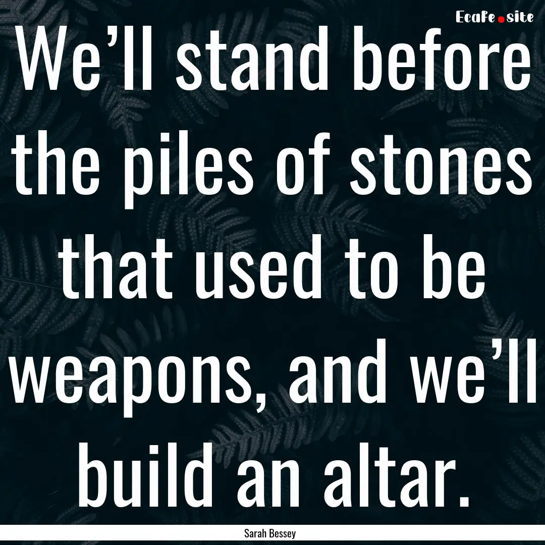 We’ll stand before the piles of stones.... : Quote by Sarah Bessey