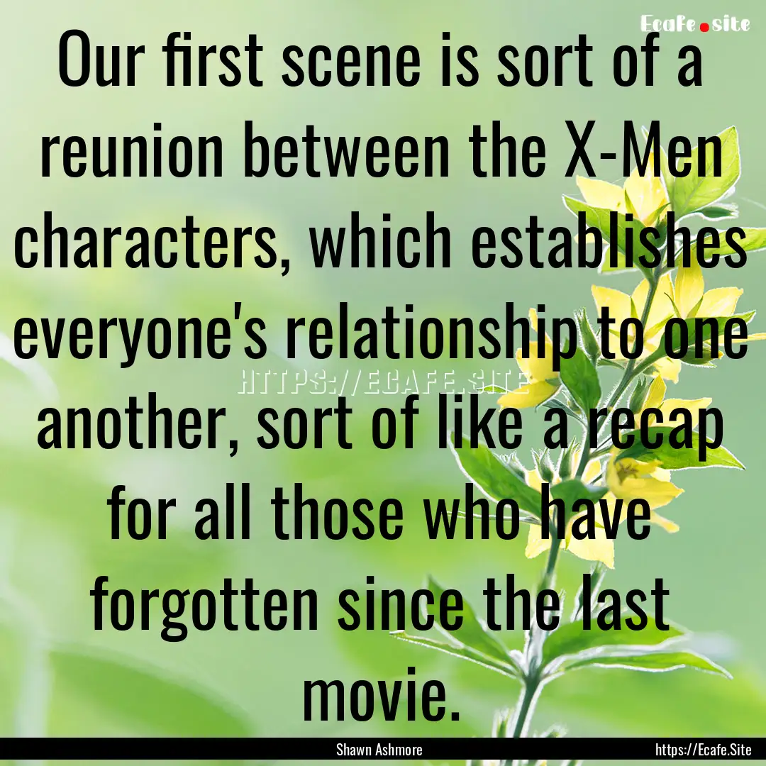 Our first scene is sort of a reunion between.... : Quote by Shawn Ashmore