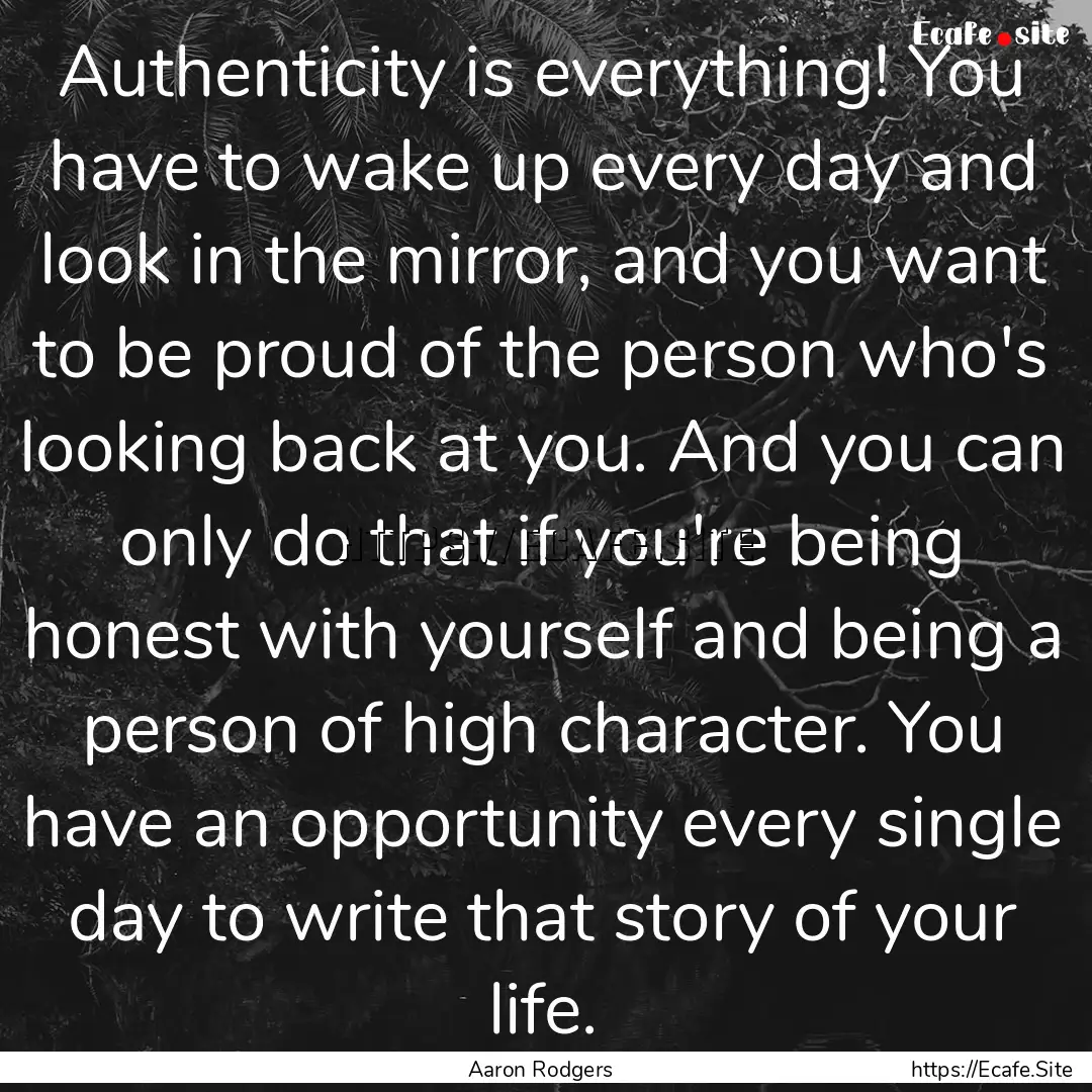 Authenticity is everything! You have to wake.... : Quote by Aaron Rodgers