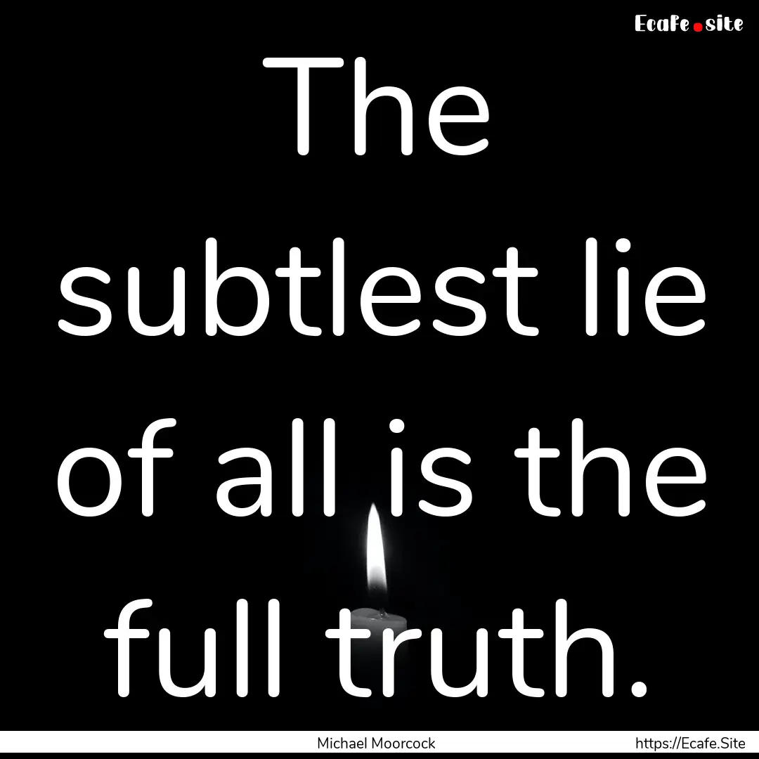 The subtlest lie of all is the full truth..... : Quote by Michael Moorcock