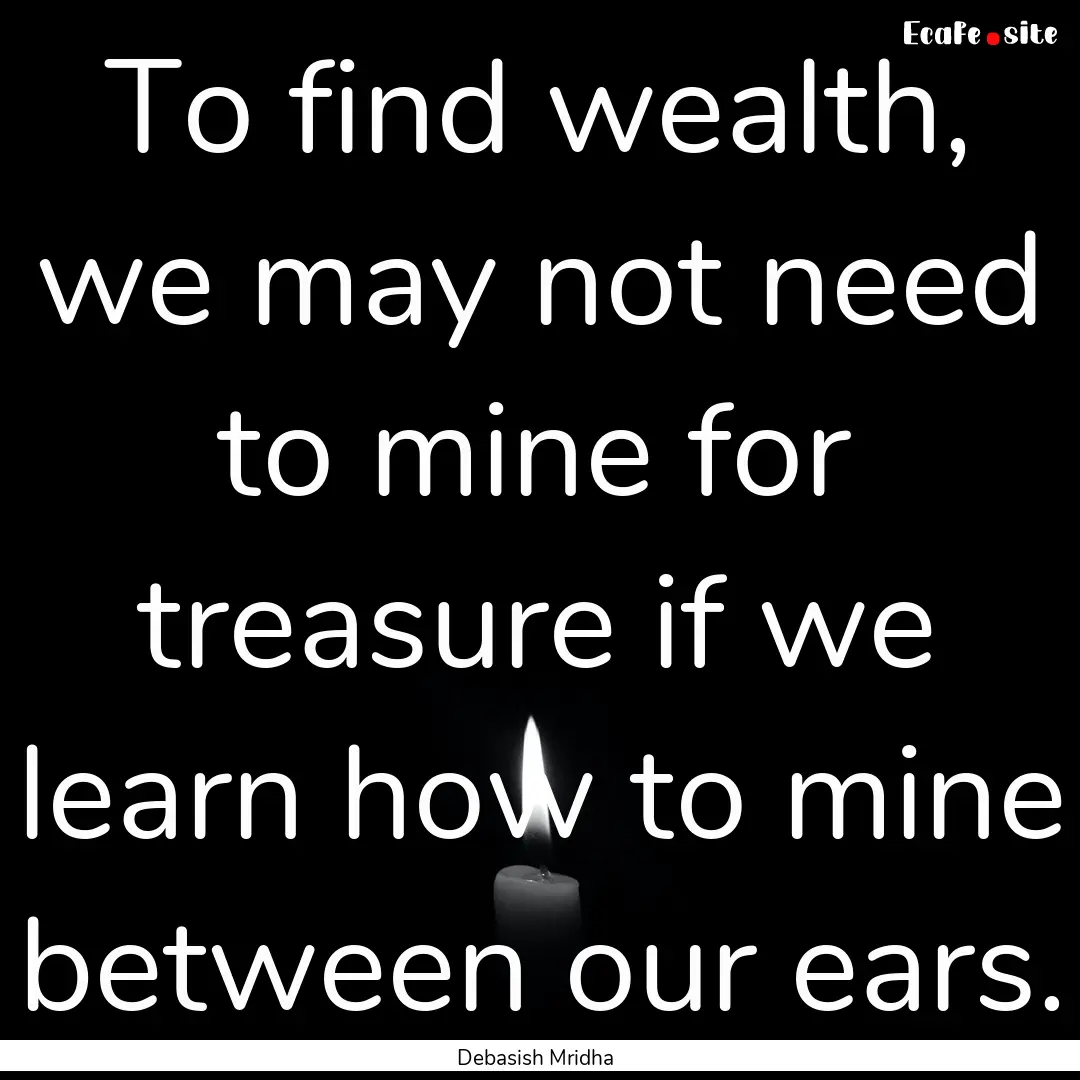 To find wealth, we may not need to mine for.... : Quote by Debasish Mridha