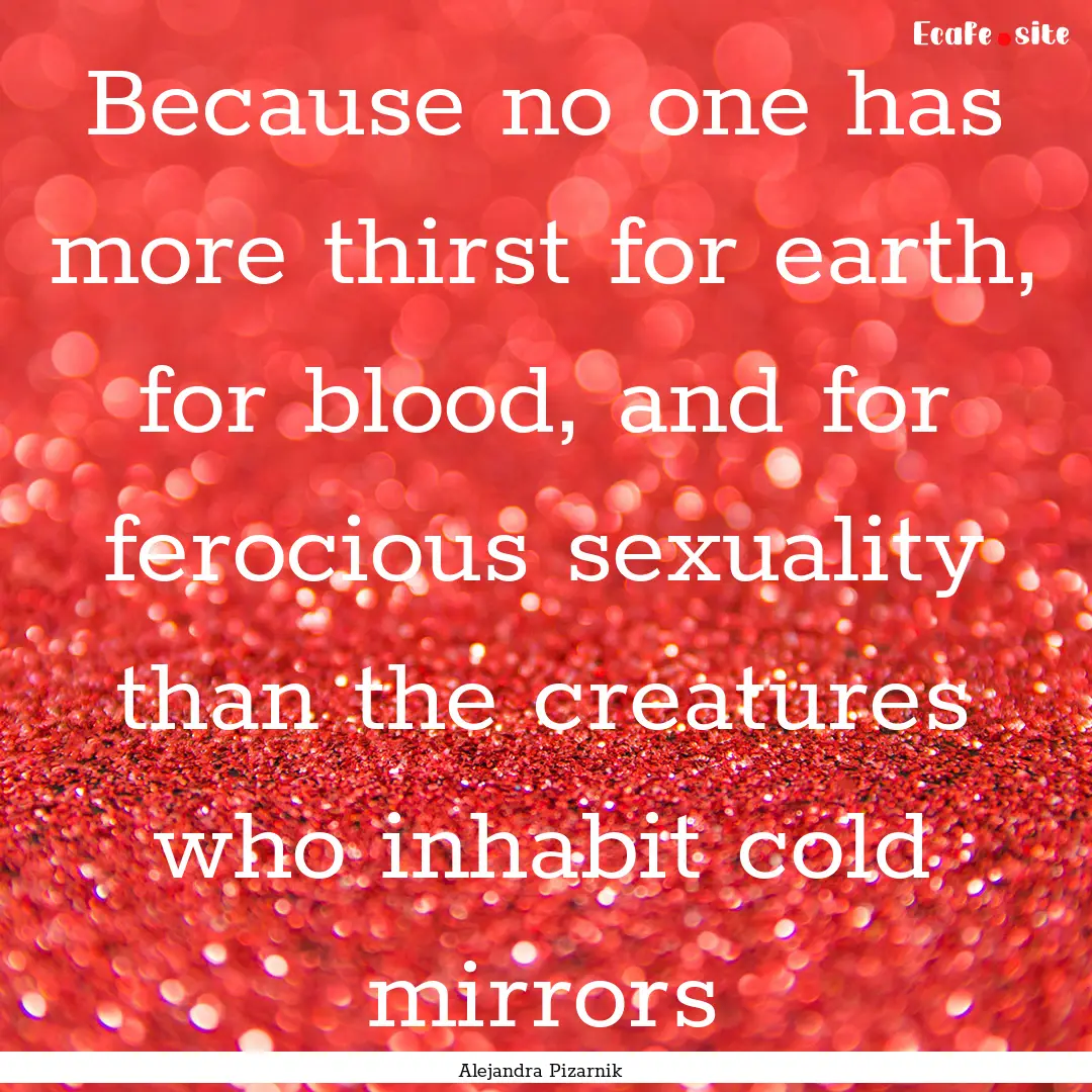 Because no one has more thirst for earth,.... : Quote by Alejandra Pizarnik