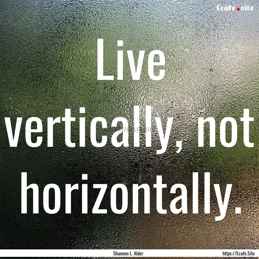 Live vertically, not horizontally. : Quote by Shannon L. Alder