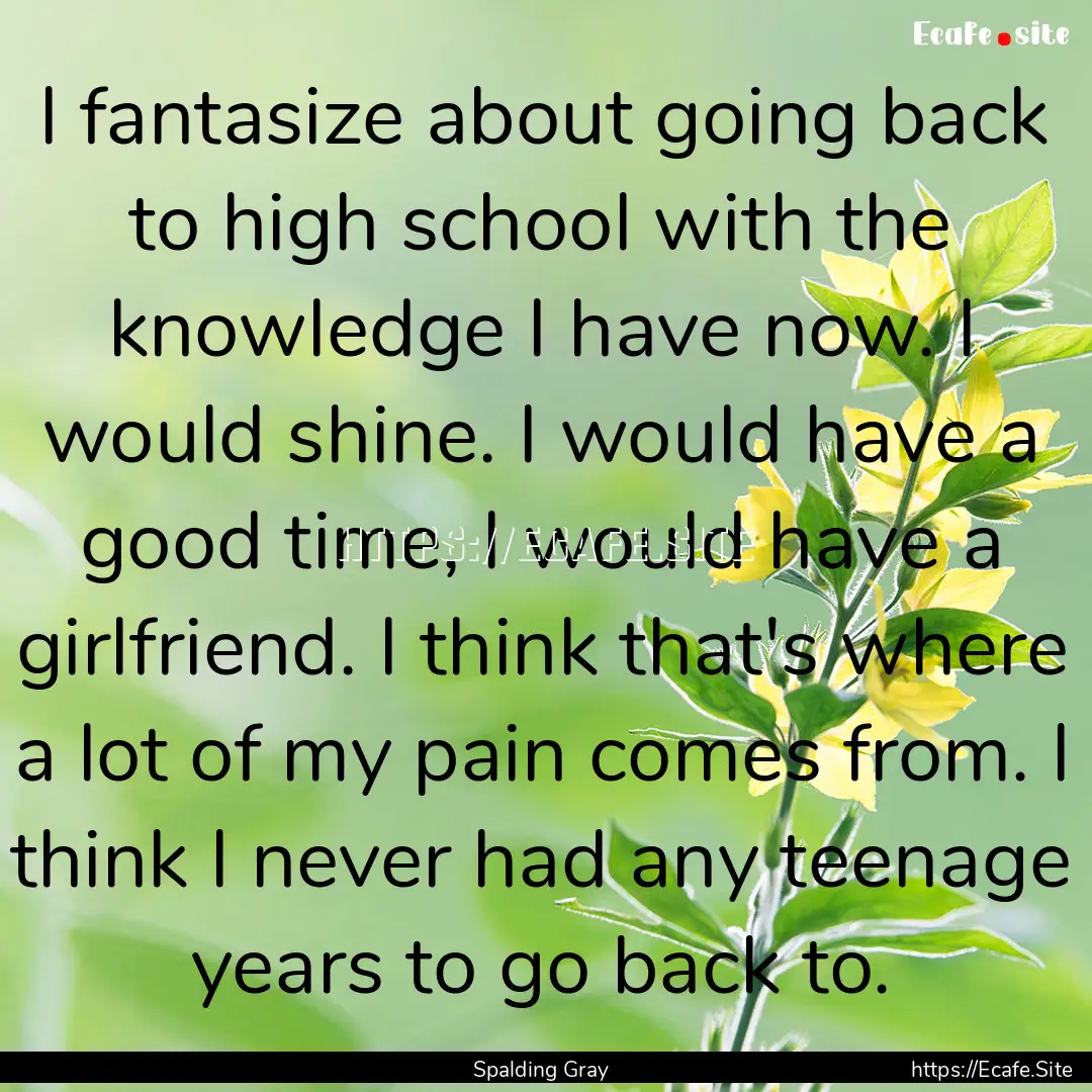 I fantasize about going back to high school.... : Quote by Spalding Gray