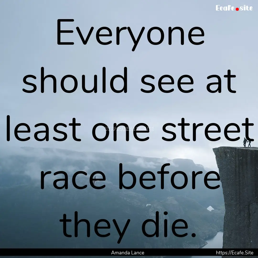 Everyone should see at least one street race.... : Quote by Amanda Lance