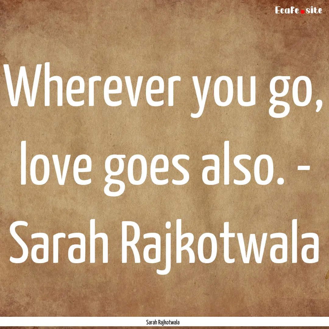 Wherever you go, love goes also. - Sarah.... : Quote by Sarah Rajkotwala