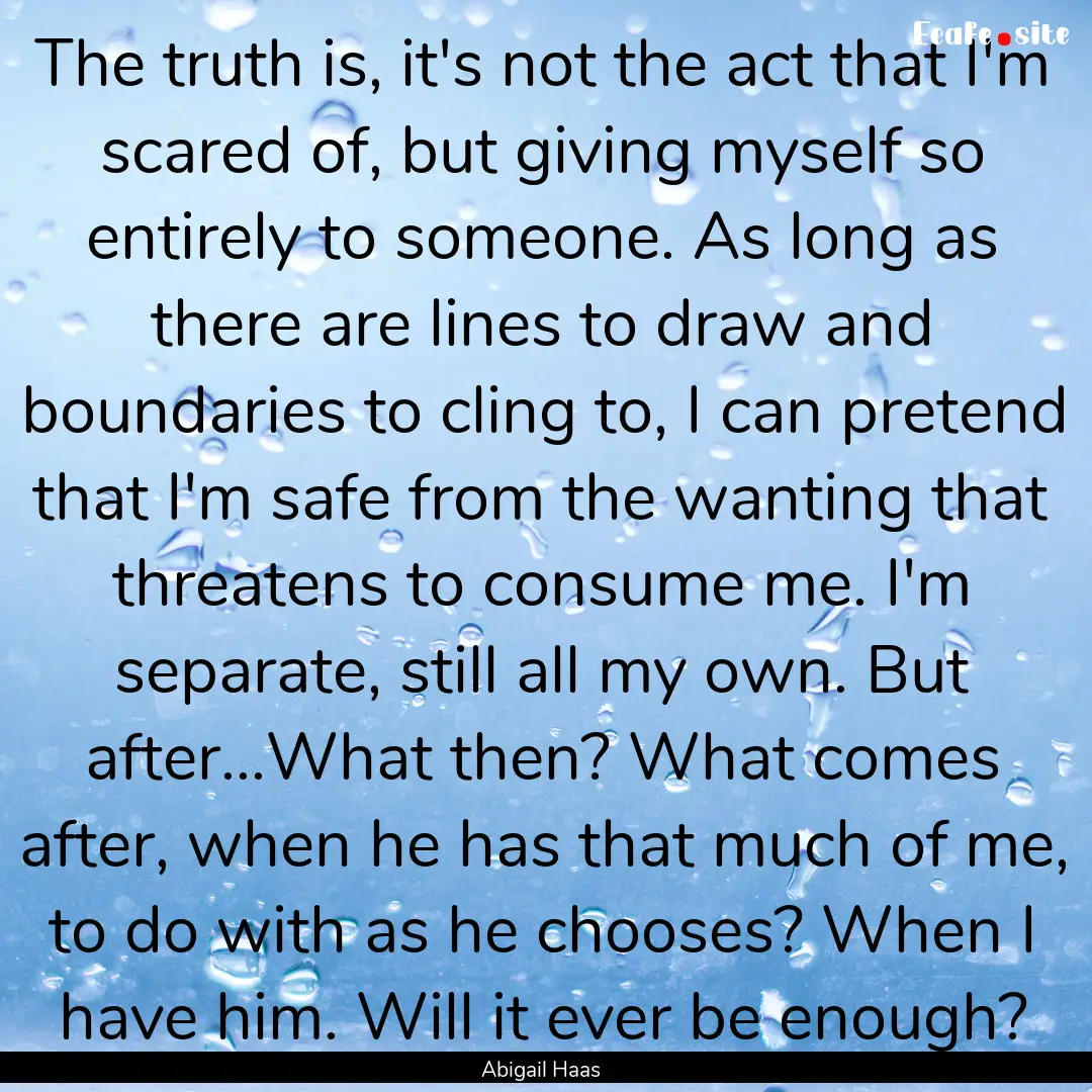 The truth is, it's not the act that I'm scared.... : Quote by Abigail Haas