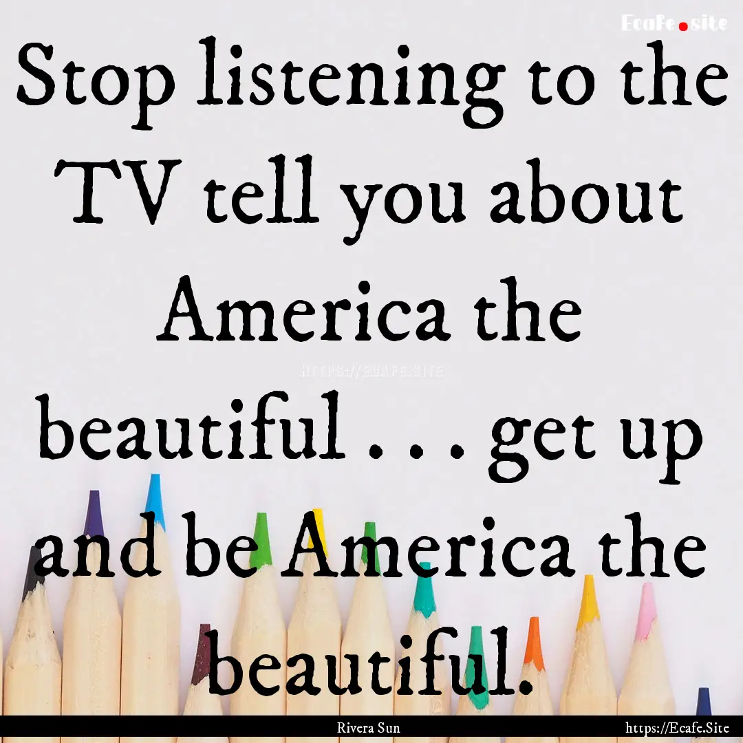 Stop listening to the TV tell you about America.... : Quote by Rivera Sun