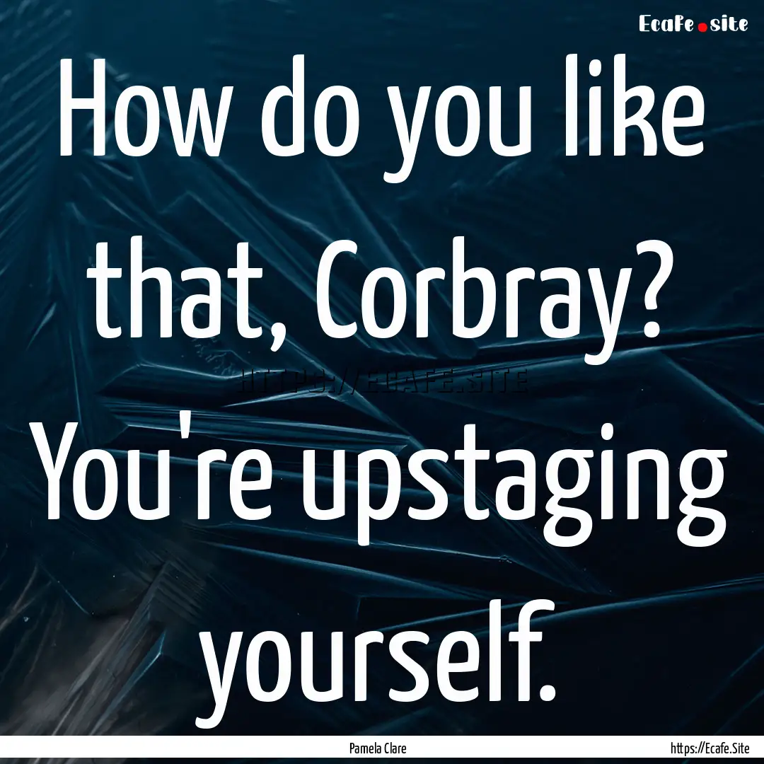 How do you like that, Corbray? You're upstaging.... : Quote by Pamela Clare