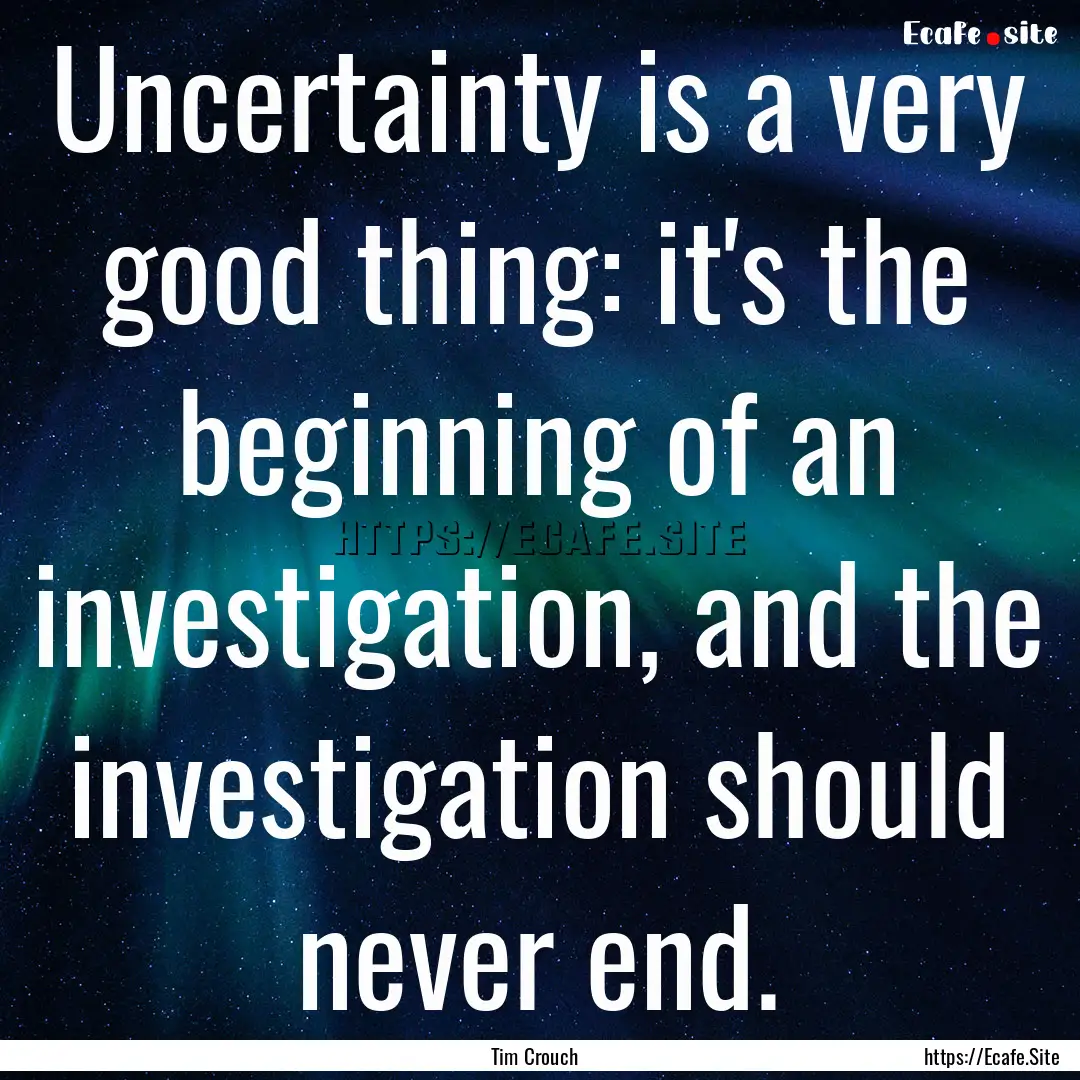 Uncertainty is a very good thing: it's the.... : Quote by Tim Crouch