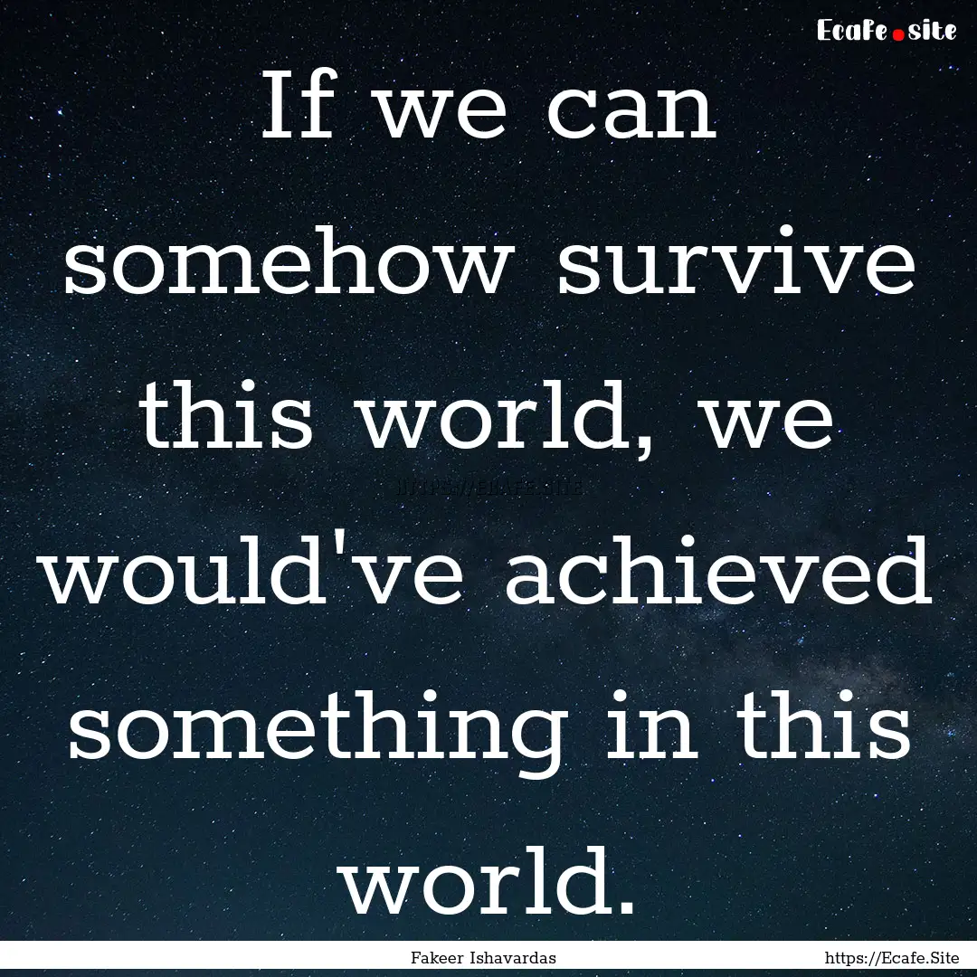 If we can somehow survive this world, we.... : Quote by Fakeer Ishavardas