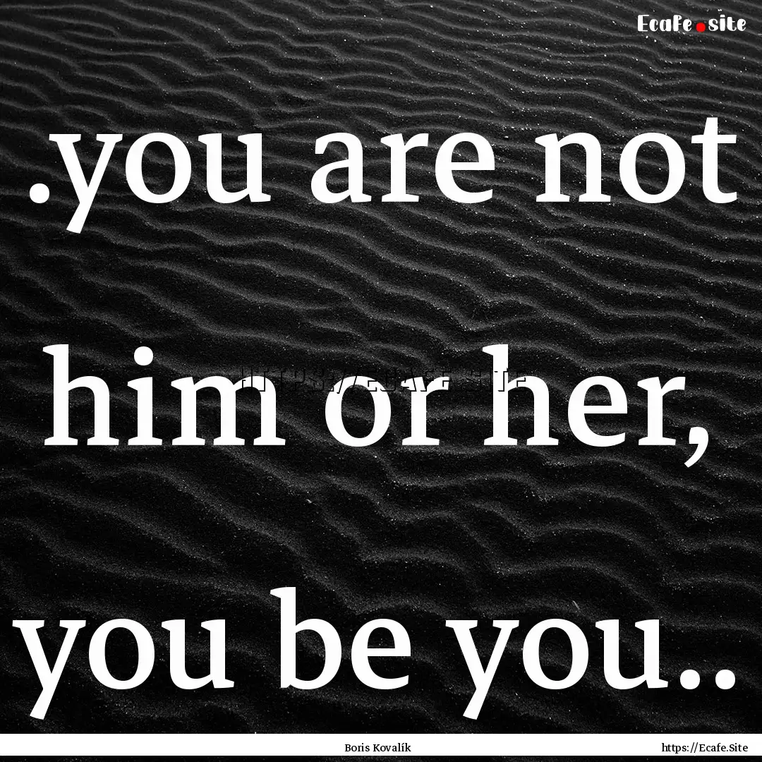 .you are not him or her, you be you.. : Quote by Boris Kovalík