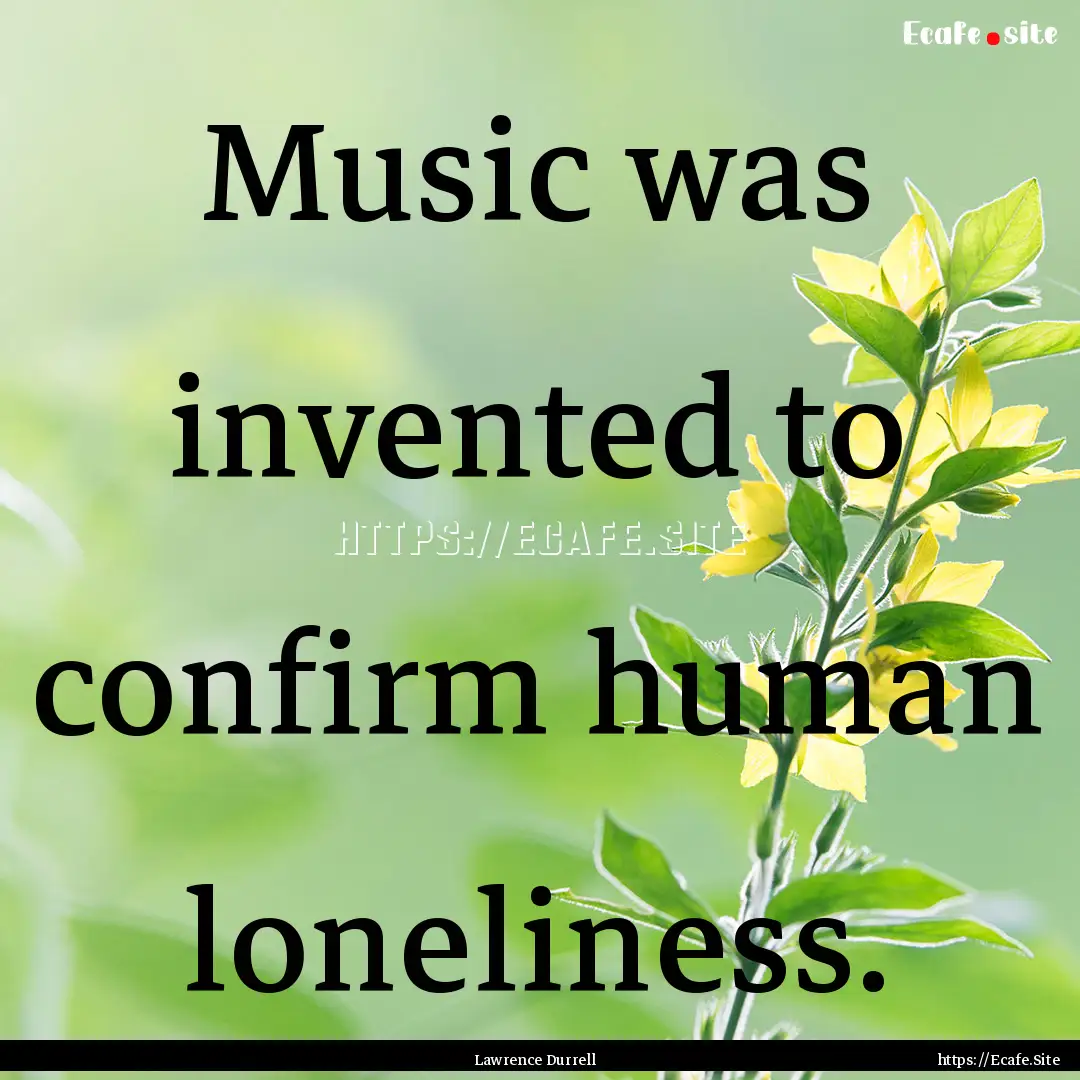 Music was invented to confirm human loneliness..... : Quote by Lawrence Durrell