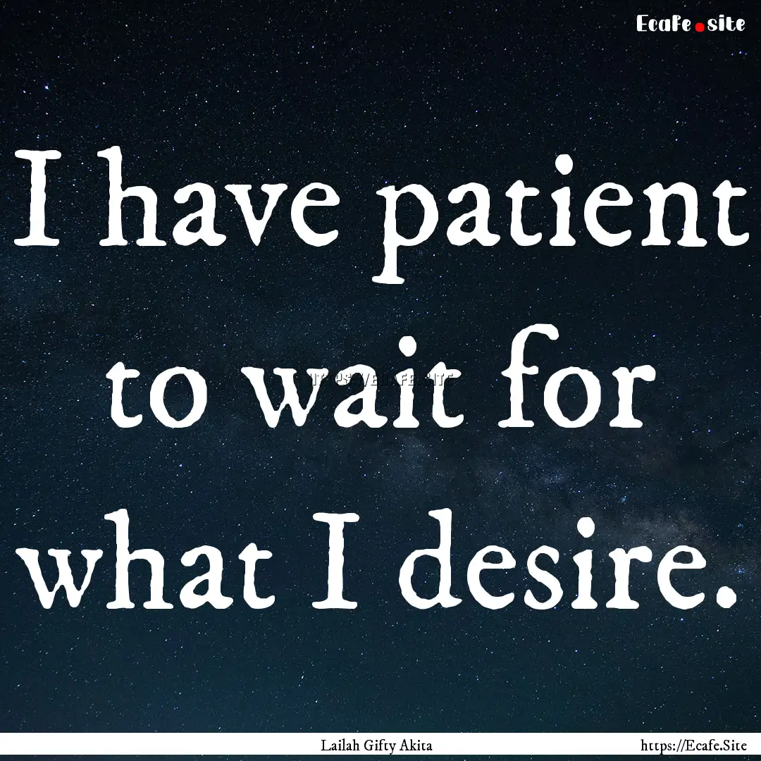 I have patient to wait for what I desire..... : Quote by Lailah Gifty Akita