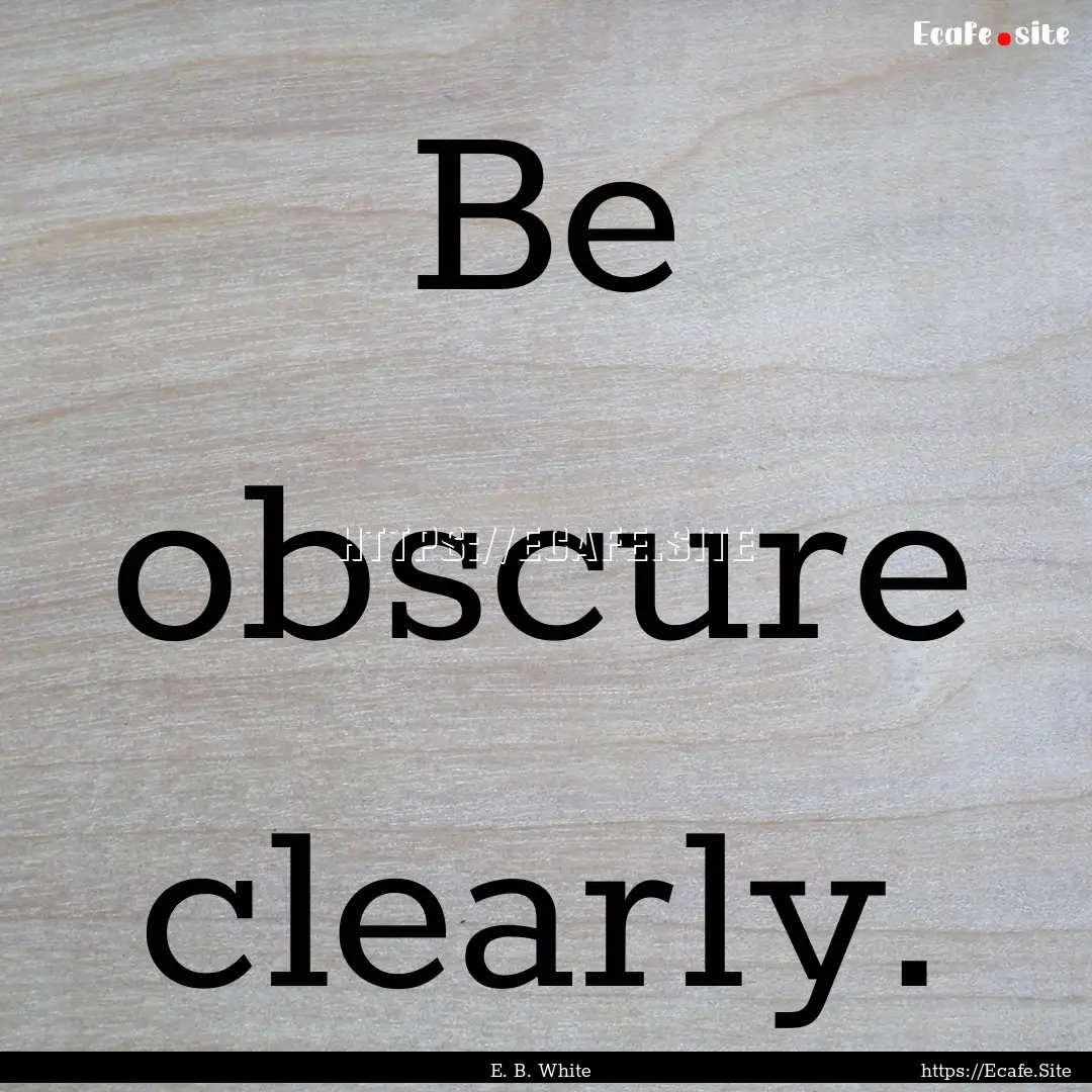 Be obscure clearly. : Quote by E. B. White