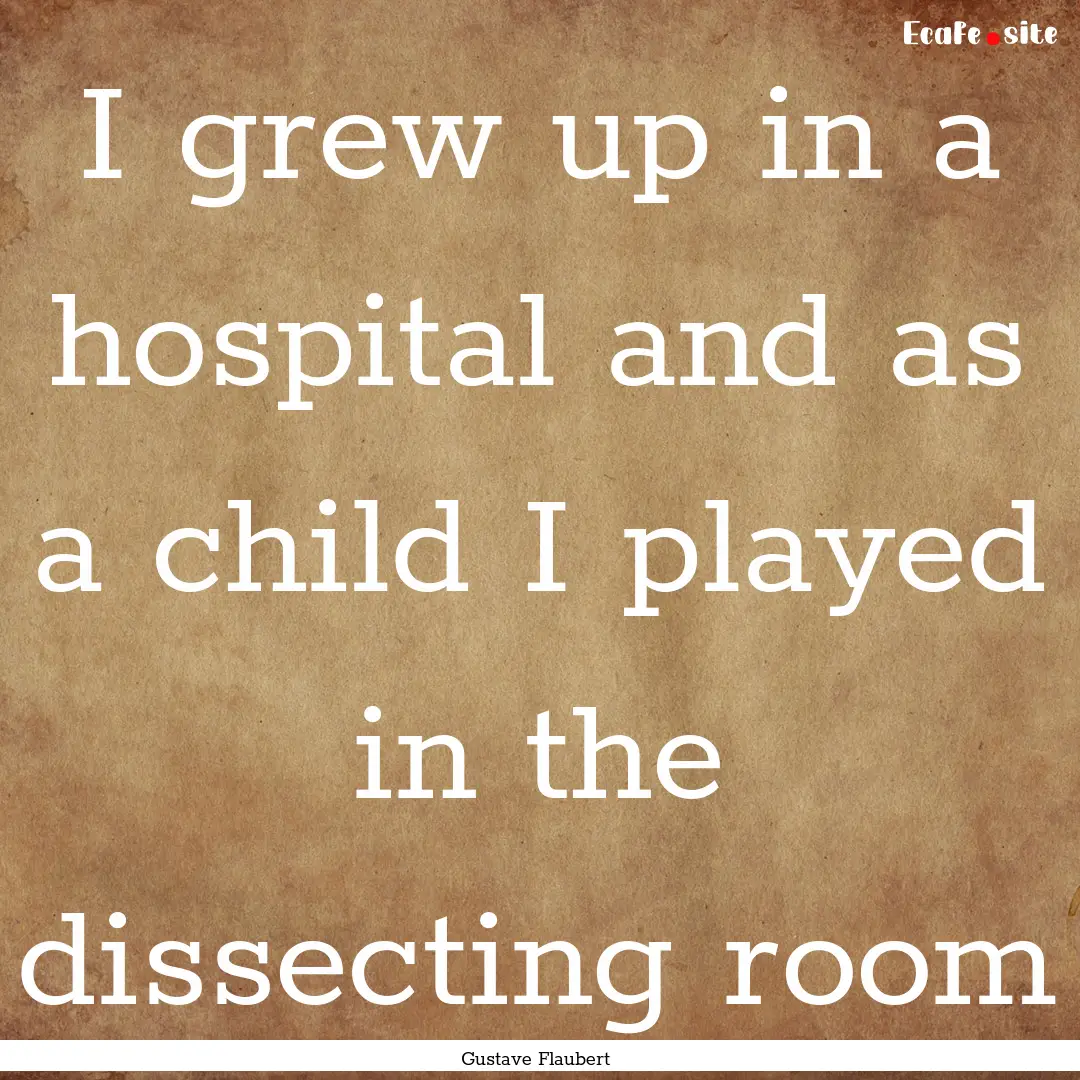 I grew up in a hospital and as a child I.... : Quote by Gustave Flaubert