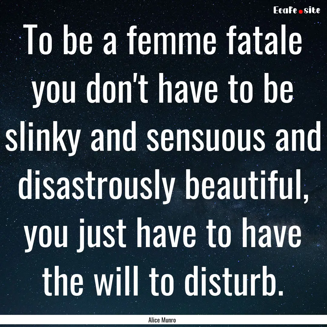 To be a femme fatale you don't have to be.... : Quote by Alice Munro