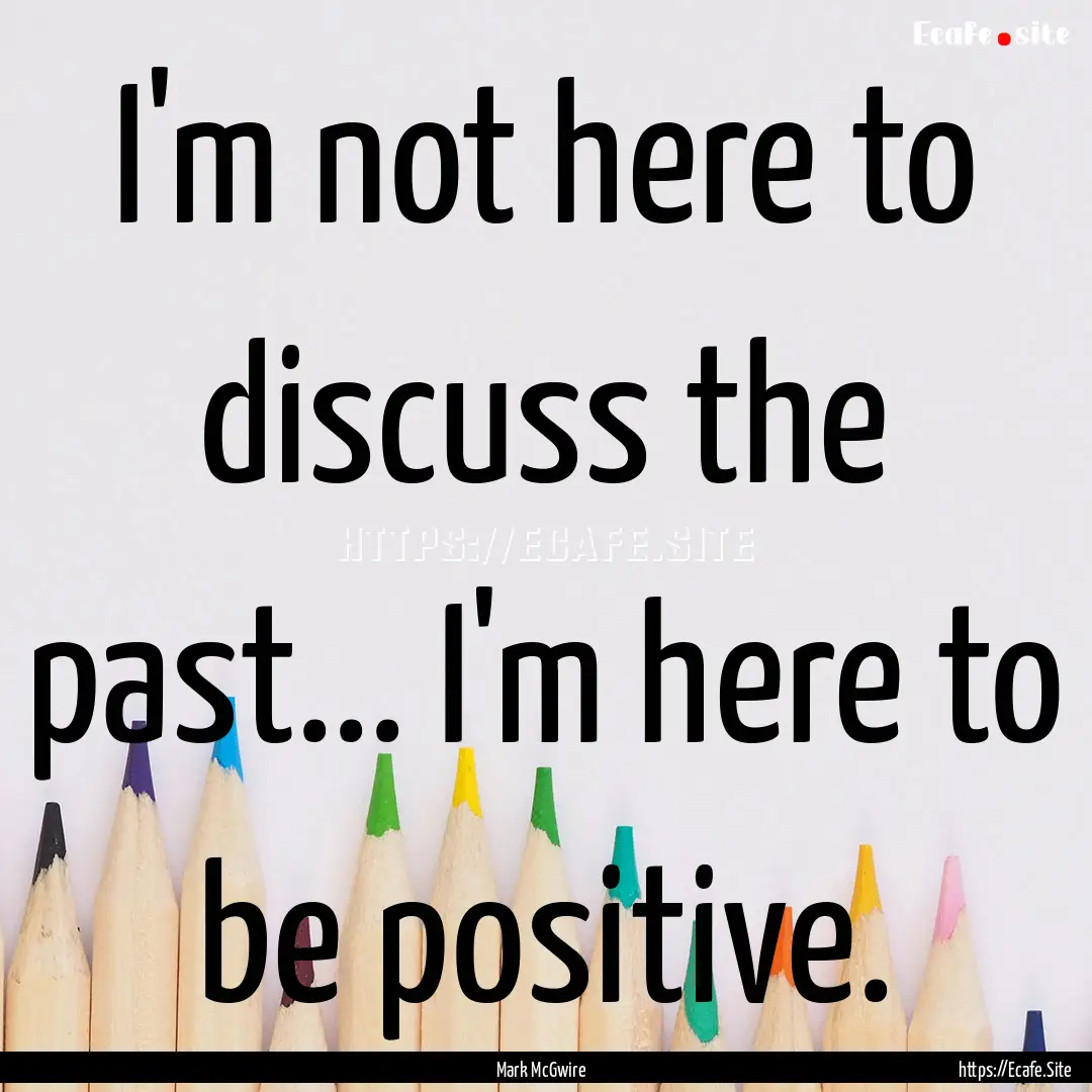 I'm not here to discuss the past... I'm here.... : Quote by Mark McGwire