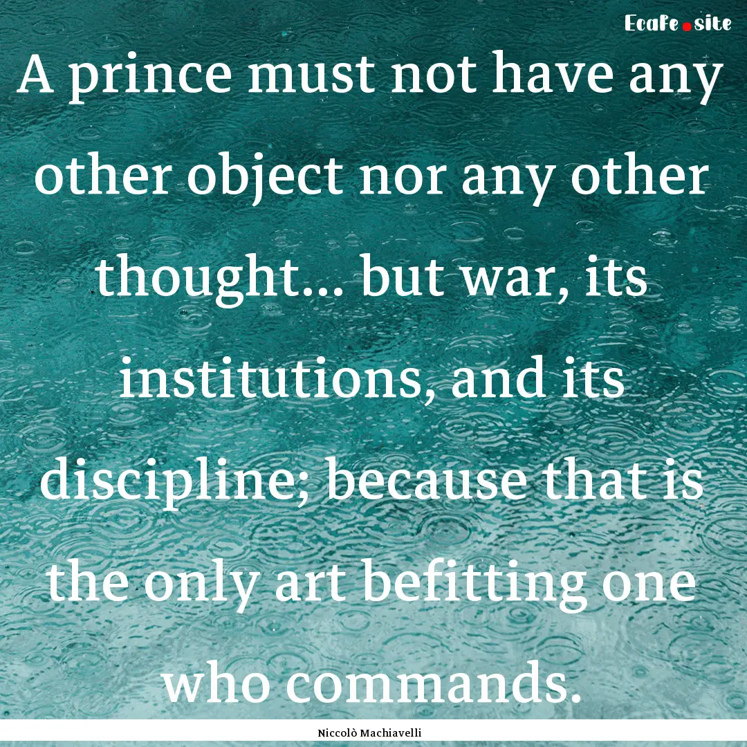 A prince must not have any other object nor.... : Quote by Niccolò Machiavelli