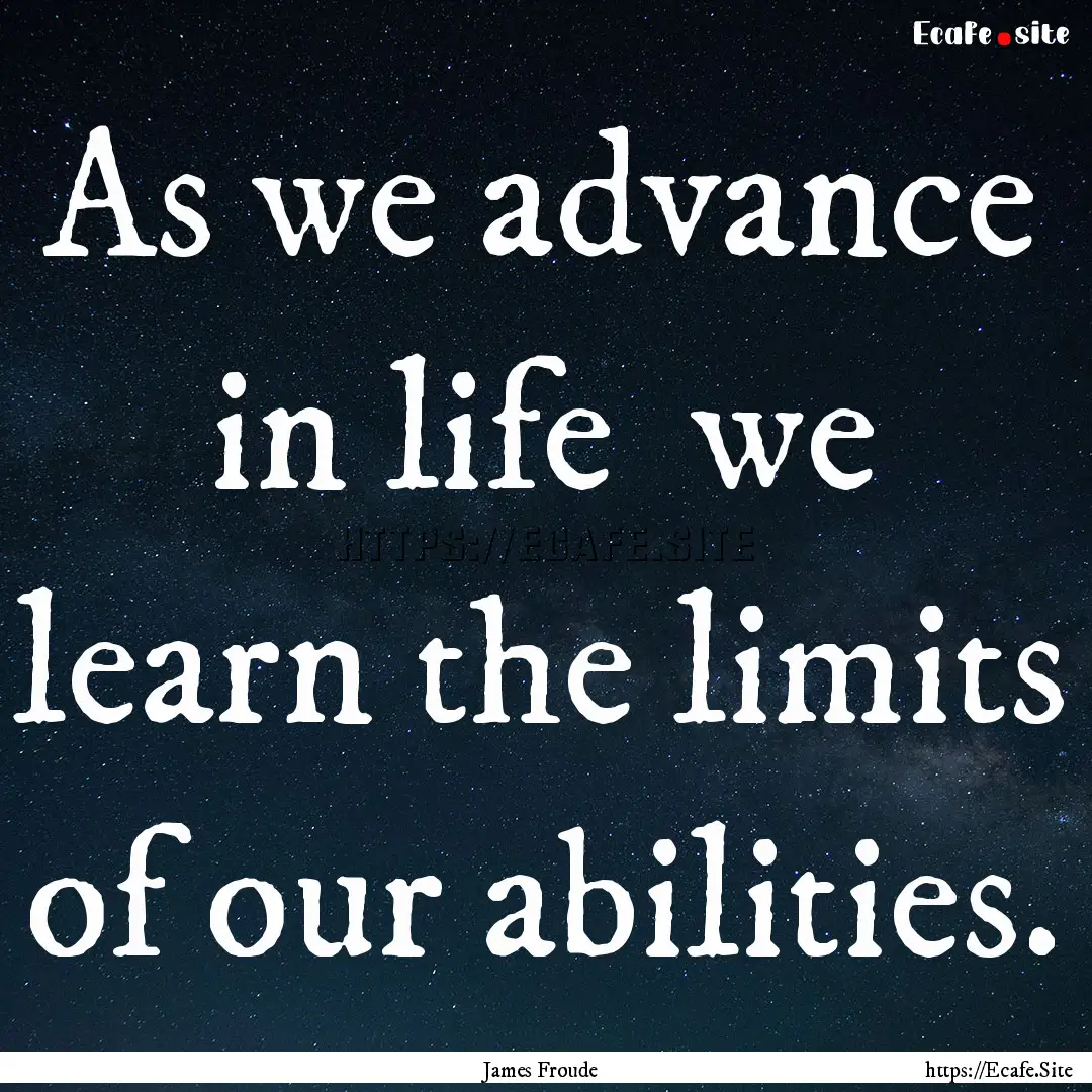 As we advance in life we learn the limits.... : Quote by James Froude